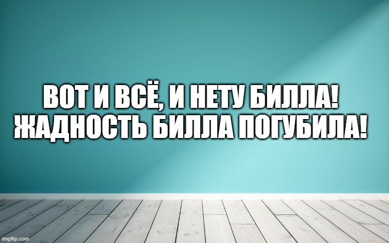 Вот и всё, и нету Билла! Жадность Билла погубила!
