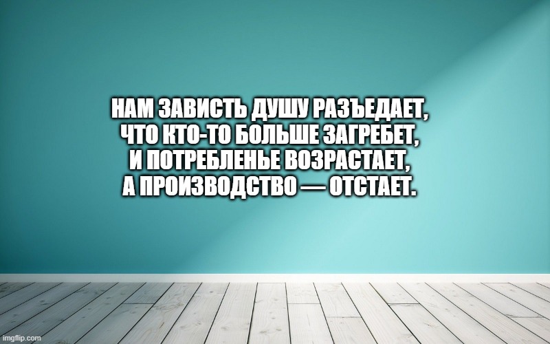 Нам зависть душу разъедает, Что кто-то больше загребет, И потребленье возрастает, А производство — отстает.
