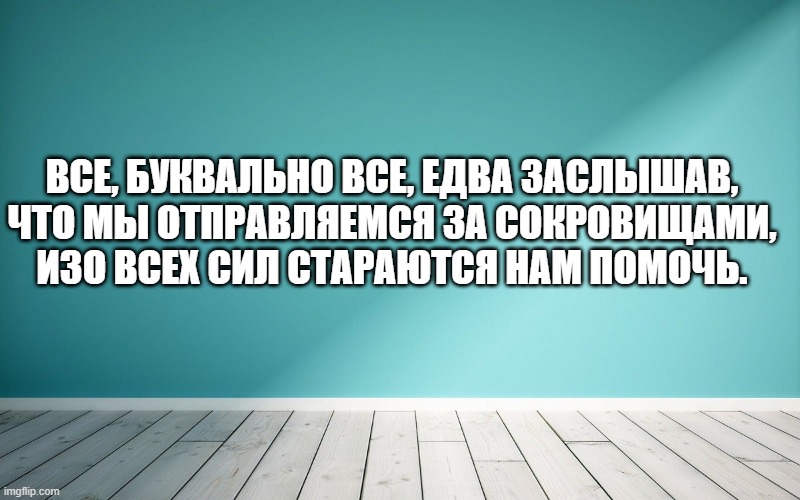 Все, буквально все, едва заслышав, что мы отправляемся за сокровищами, изо всех сил стараются нам помочь.
