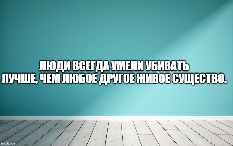 Люди всегда умели убивать лучше, чем любое другое живое существо.