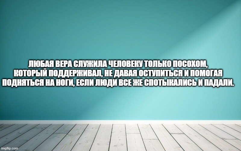 Любая вера служила человеку только посохом, который поддерживал, не давая оступиться и помогая подняться на ноги, если люди все же спотыкались и падали.