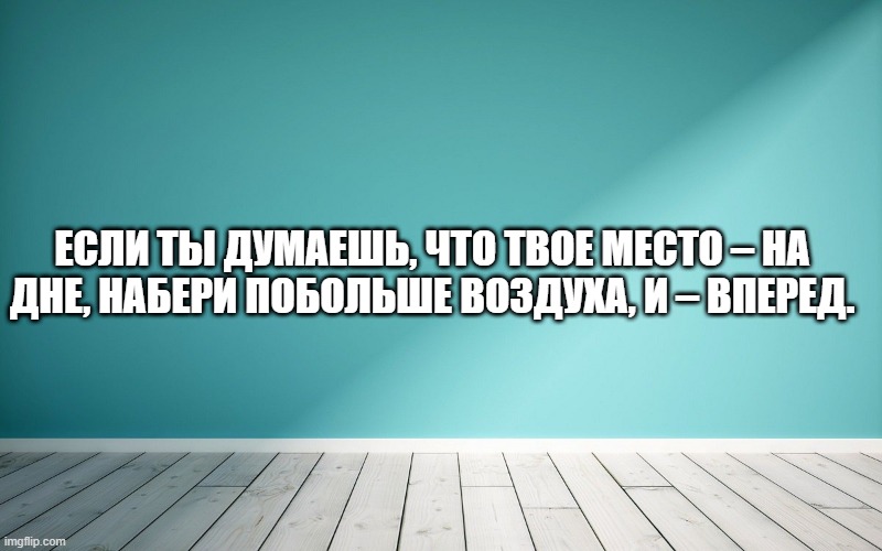 Если ты думаешь, что твое место – на дне, набери побольше воздуха, и – вперед.
