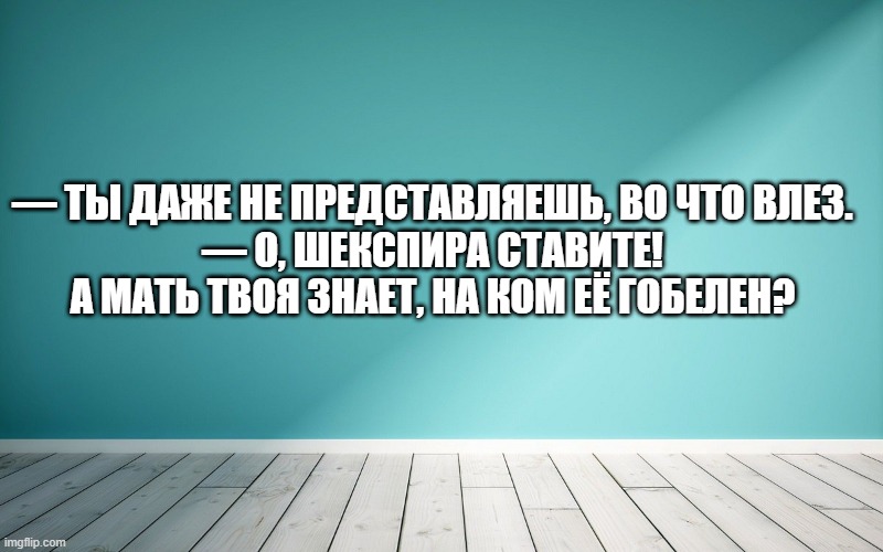 — Ты даже не представляешь, во что влез. — О, Шекспира ставите! А мать твоя знает, на ком её гобелен?