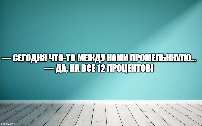 — Сегодня что-то между нами промелькнуло… — Да, на все 12 процентов!