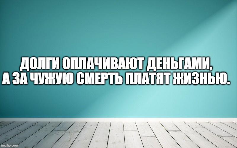 Долги оплачивают деньгами, а за чужую смерть платят жизнью.