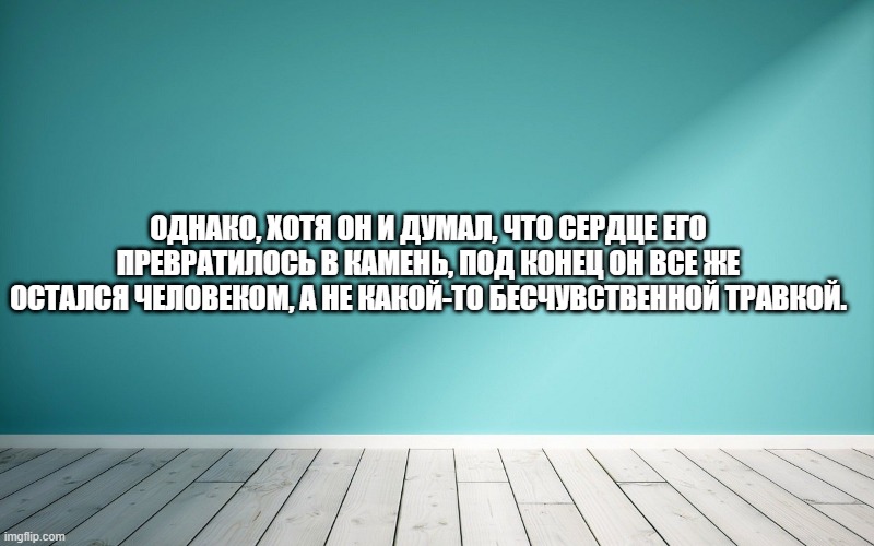 Однако, хотя он и думал, что сердце его превратилось в камень, под конец он все же остался человеком, а не какой-то бесчувственной травкой.