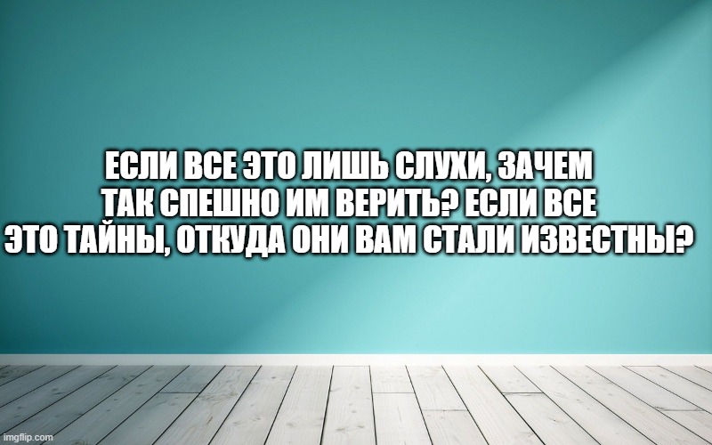 Если все это лишь слухи, зачем так спешно им верить? Если все это тайны, откуда они вам стали известны?