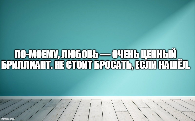По-моему, любовь — очень ценный бриллиант. Не стоит бросать, если нашёл.