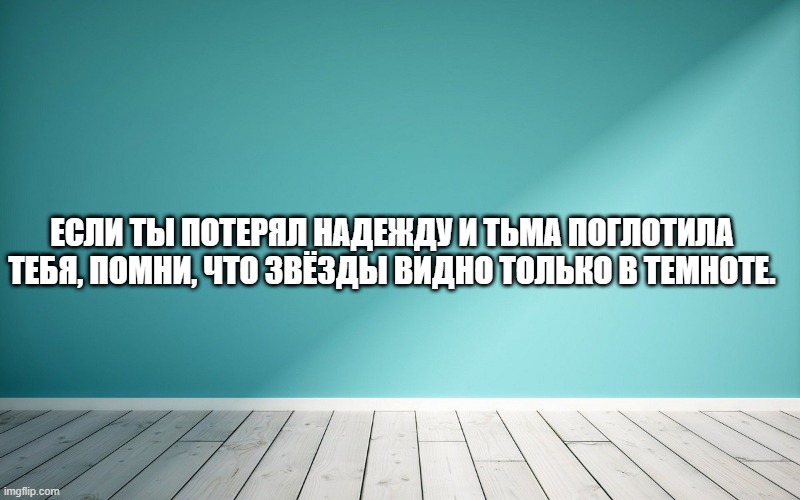 Если ты потерял надежду и тьма поглотила тебя, помни, что звёзды видно только в темноте.