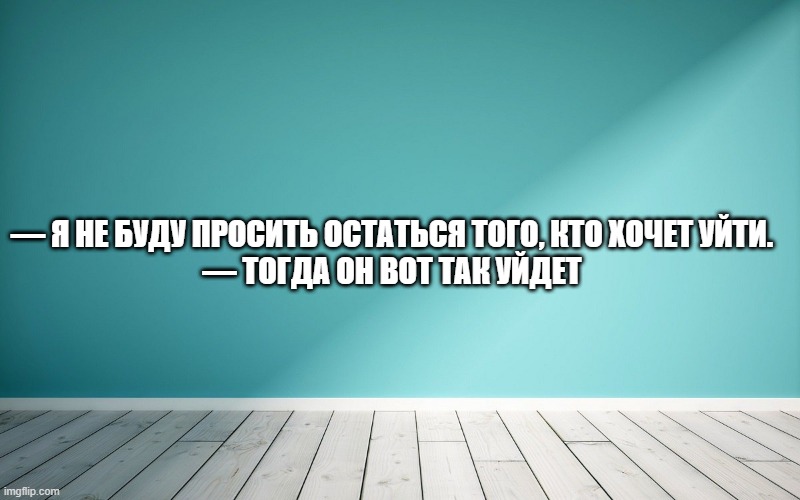 — Я не буду просить остаться того, кто хочет уйти. — Тогда он вот так уйдет.