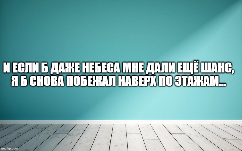 И если б даже небеса мне дали ещё шанс, Я б снова побежал наверх по этажам…