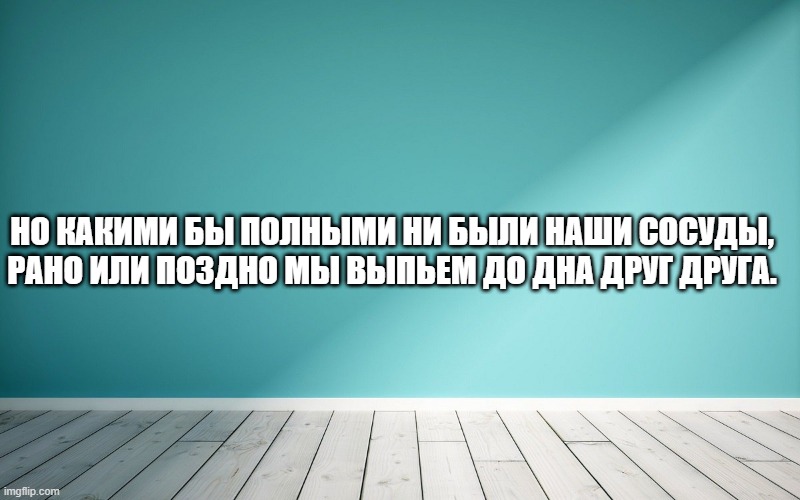 Но какими бы полными ни были наши сосуды, Рано или поздно мы выпьем до дна друг друга.