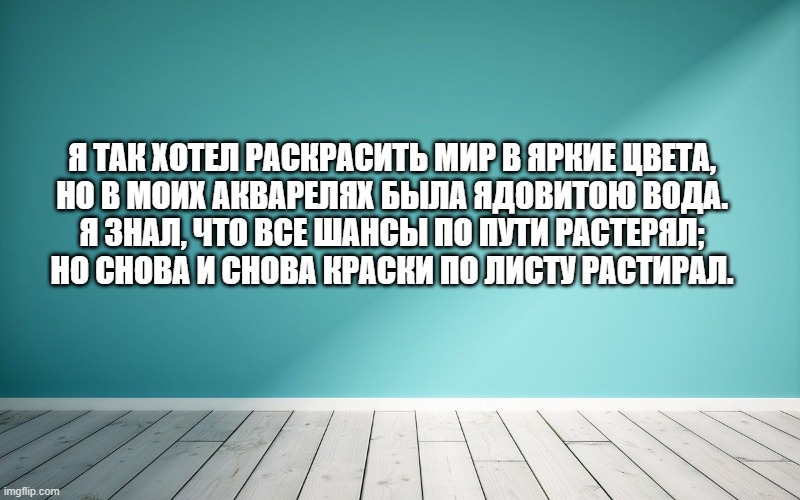 Я так хотел раскрасить мир в яркие цвета, Но в моих акварелях была ядовитою вода. Я знал, что все шансы по пути растерял; Но снова и снова краски по листу растирал.