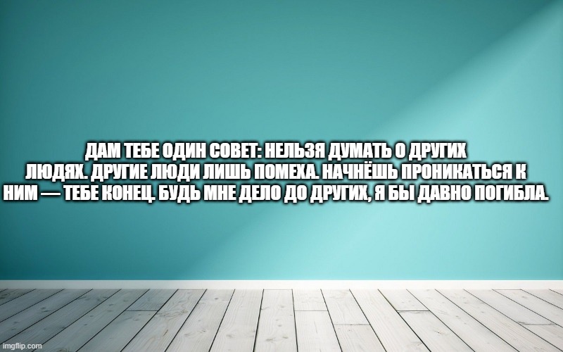 Дам тебе один совет: нельзя думать о других людях. Другие люди лишь помеха. Начнёшь проникаться к ним — тебе конец. Будь мне дело до других, я бы давно погибла.