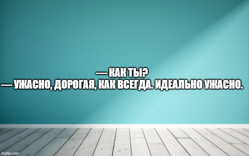 — Как ты? — Ужасно, дорогая, как всегда. Идеально ужасно.