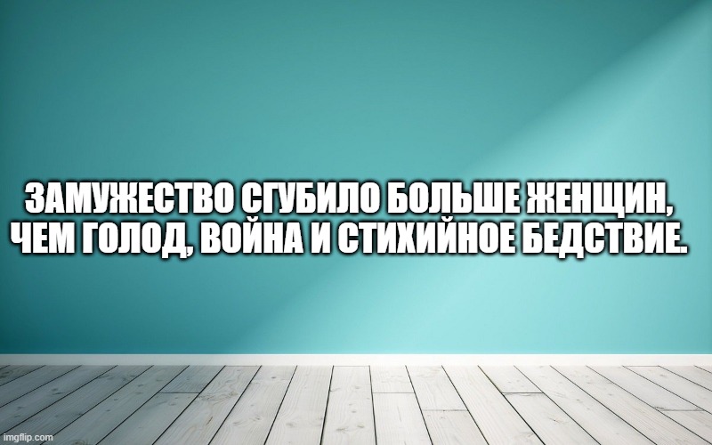 Замужество сгубило больше женщин, чем голод, война и стихийное бедствие.
