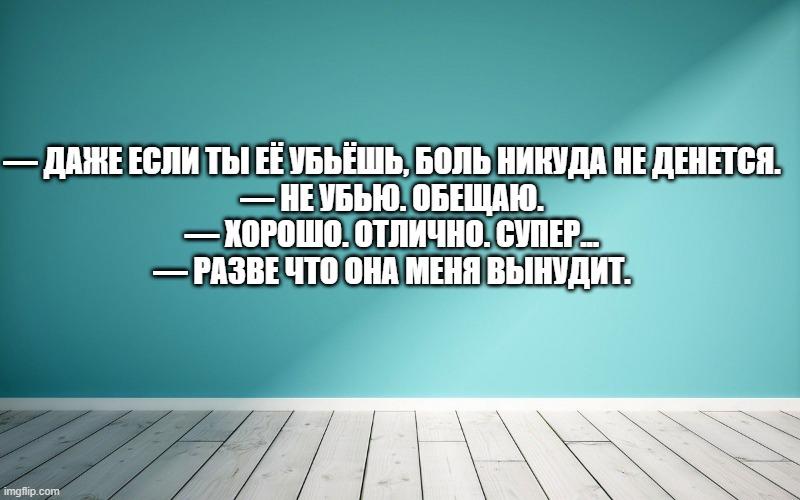 — Даже если ты её убьёшь, боль никуда не денется. — Не убью. Обещаю. — Хорошо. Отлично. Супер... — Разве что она меня вынудит.