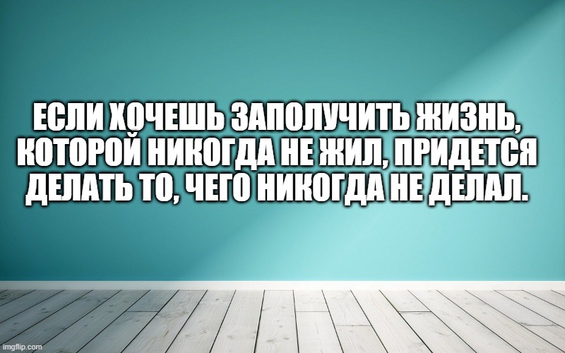 Если хочешь заполучить жизнь, которой никогда не жил, придется делать то, чего никогда не делал.