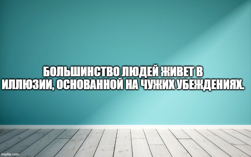 Большинство людей живет в иллюзии, основанной на чужих убеждениях.