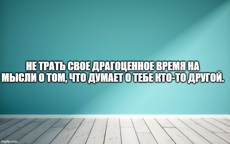 НЕ ТРАТЬ СВОЕ ДРАГОЦЕННОЕ ВРЕМЯ НА МЫСЛИ О ТОМ, ЧТО ДУМАЕТ О ТЕБЕ КТО-ТО ДРУГОЙ.