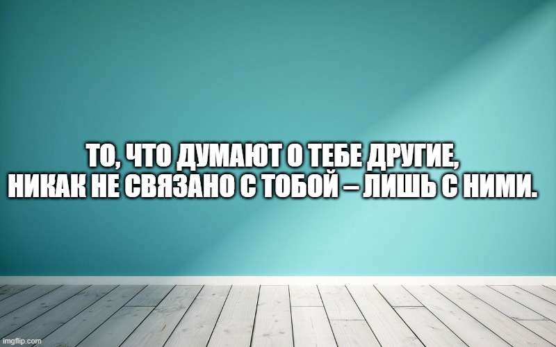 То, что думают о тебе другие, никак не связано с тобой – лишь с ними.