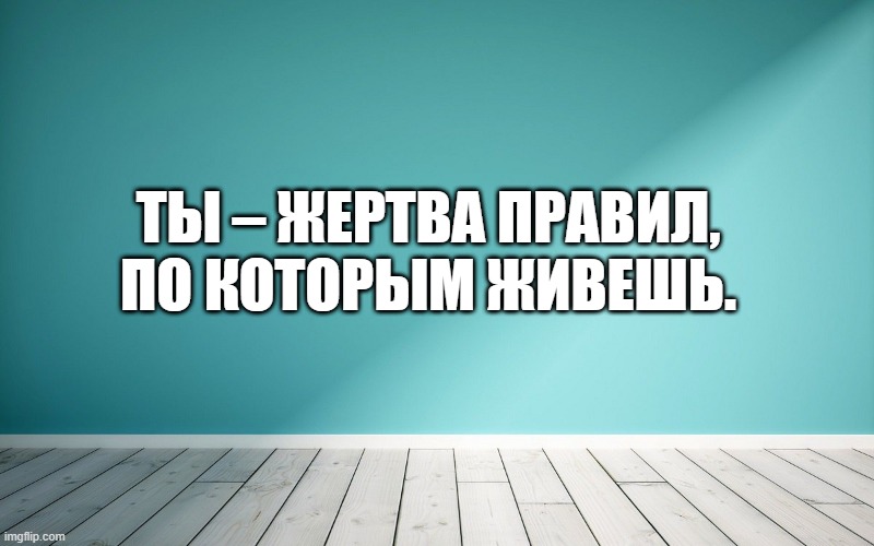 Ты – жертва правил, по которым живешь.