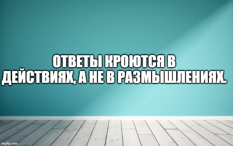 Ответы кроются в действиях, а не в размышлениях.