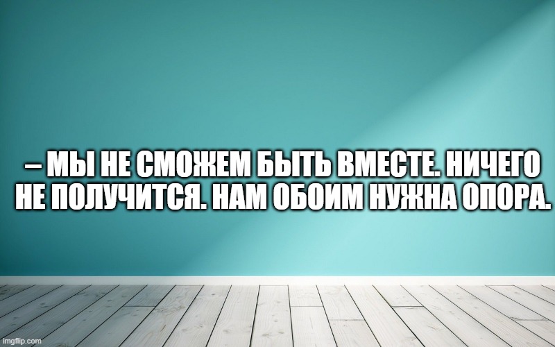 – Мы не сможем быть вместе. Ничего не получится. Нам обоим нужна опора.