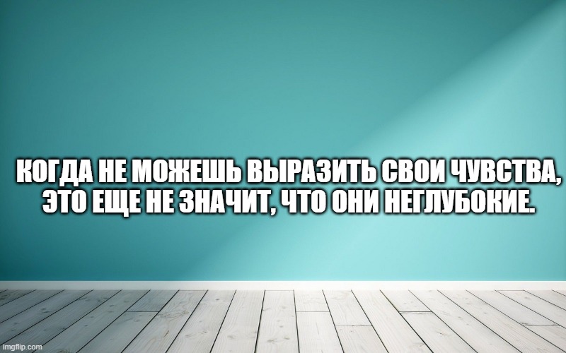 Когда не можешь выразить свои чувства, это еще не значит, что они неглубокие.