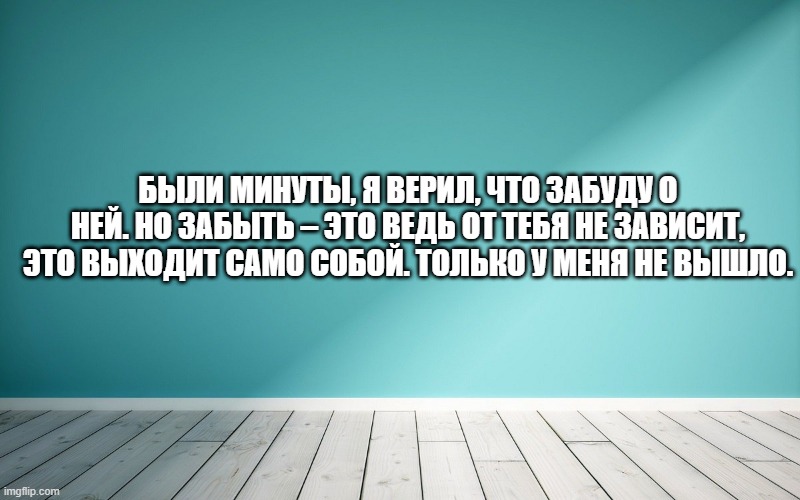 Были минуты, я верил, что забуду о ней. Но забыть – это ведь от тебя не зависит, это выходит само собой. Только у меня не вышло.
