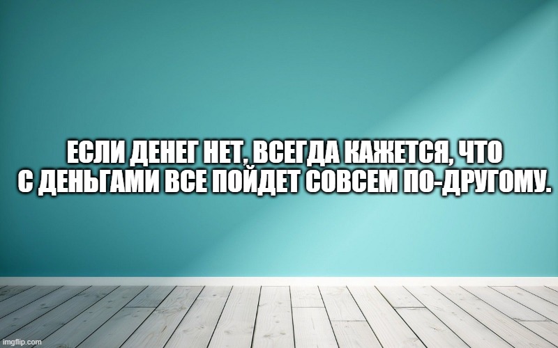 Если денег нет, всегда кажется, что с деньгами все пойдет совсем по-другому.