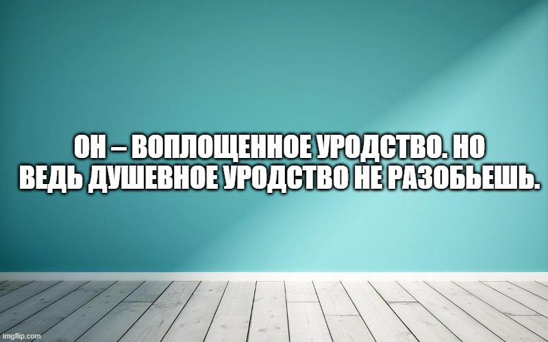 Он – воплощенное уродство. Но ведь душевное уродство не разобьешь.