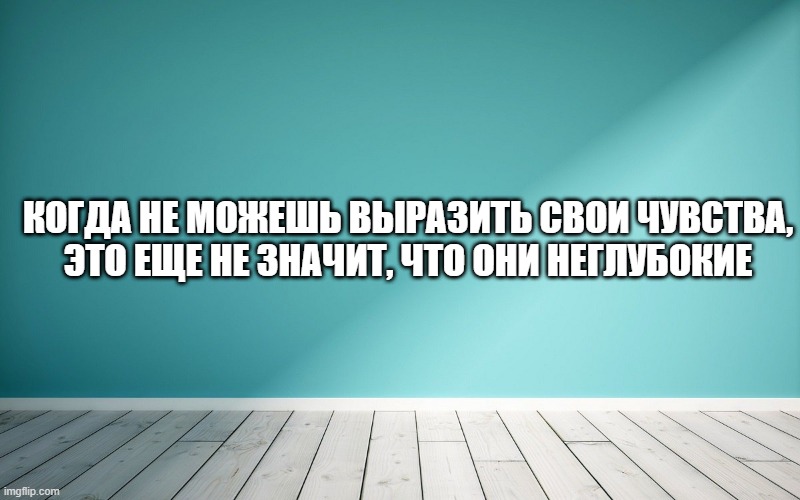 Когда не можешь выразить свои чувства, это еще не значит, что они неглубокие