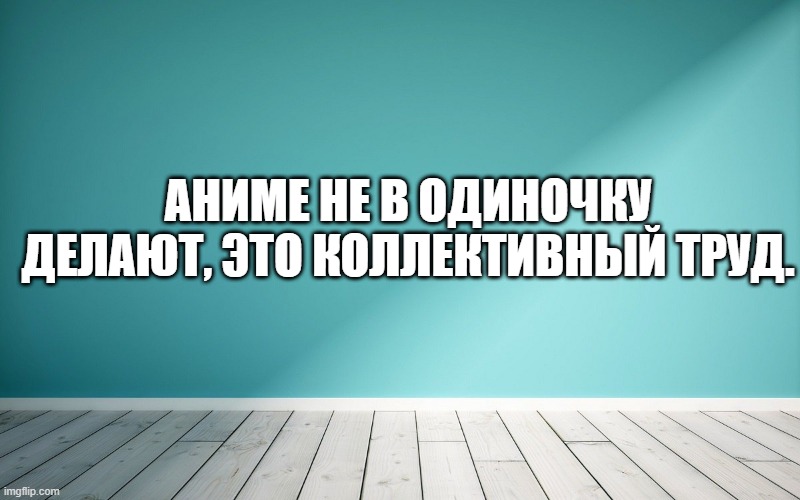 Аниме не в одиночку делают, это коллективный труд.