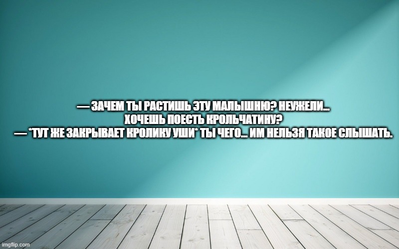 — Зачем ты растишь эту малышню? Неужели... Хочешь поесть крольчатину? — *тут же закрывает кролику уши* ты чего... Им нельзя такое слышать.