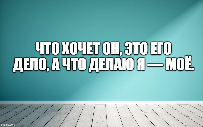 Что хочет он, это его дело, а что делаю я — моё.