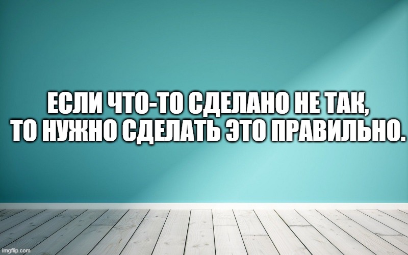 Если что-то сделано не так, то нужно сделать это правильно.
