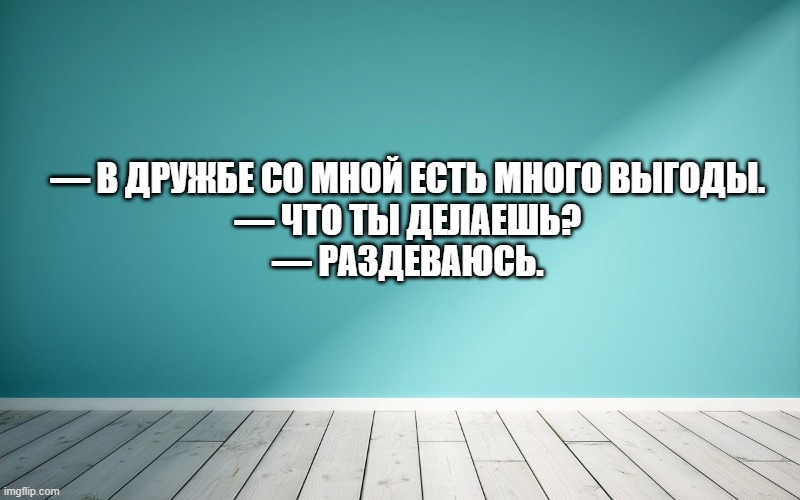— В дружбе со мной есть много выгоды. — Что ты делаешь? — Раздеваюсь.