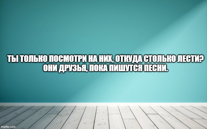 Ты только посмотри на них, откуда столько лести? Они друзья, пока пишутся песни.