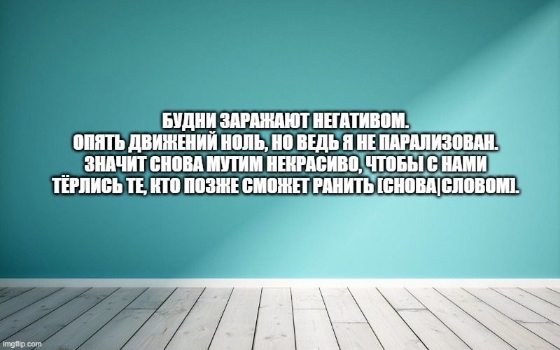 Будни заражают негативом. Опять движений ноль, но ведь я не парализован. Значит снова мутим некрасиво, чтобы с нами Тёрлись те, кто позже сможет ранить [снова|словом].