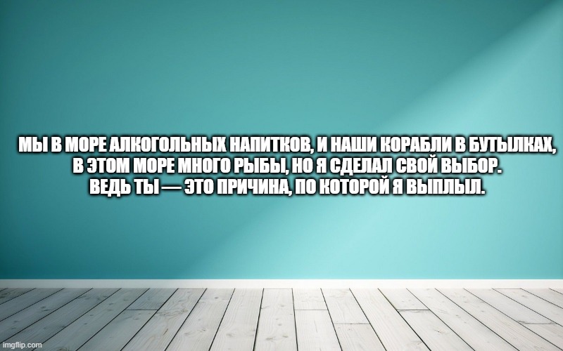 Мы в море алкогольных напитков, и наши корабли в бутылках, В этом море много рыбы, но я сделал свой выбор. Ведь ты — это причина, по которой я выплыл.