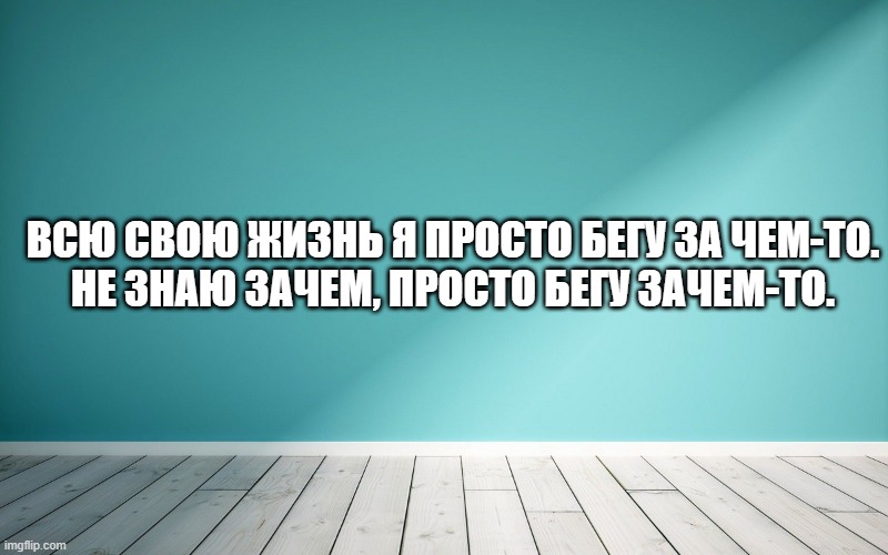 Всю свою жизнь я просто бегу за чем-то. Не знаю зачем, просто бегу зачем-то.