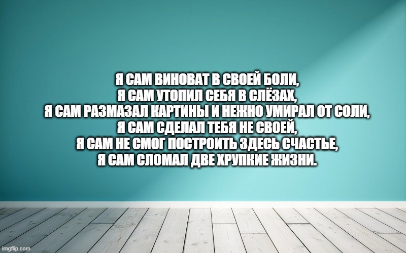 Я сам виноват в своей боли, Я сам утопил себя в слёзах, Я сам размазал картины и нежно умирал от соли, Я сам сделал тебя не своей, Я сам не смог построить здесь счастье, Я сам сломал две хрупкие жизни.