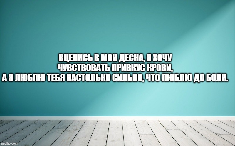 Вцепись в мои десна, я хочу чувствовать привкус крови, А я люблю тебя настолько сильно, что люблю до боли.
