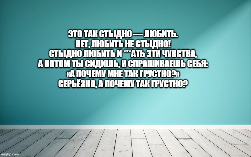 Это так стыдно — любить. Нет, любить не стыдно! Стыдно любить и ***ать эти чувства, А потом ты сидишь, и спрашиваешь себя: «А почему мне так грустно?» Серьёзно, а почему так грустно?
