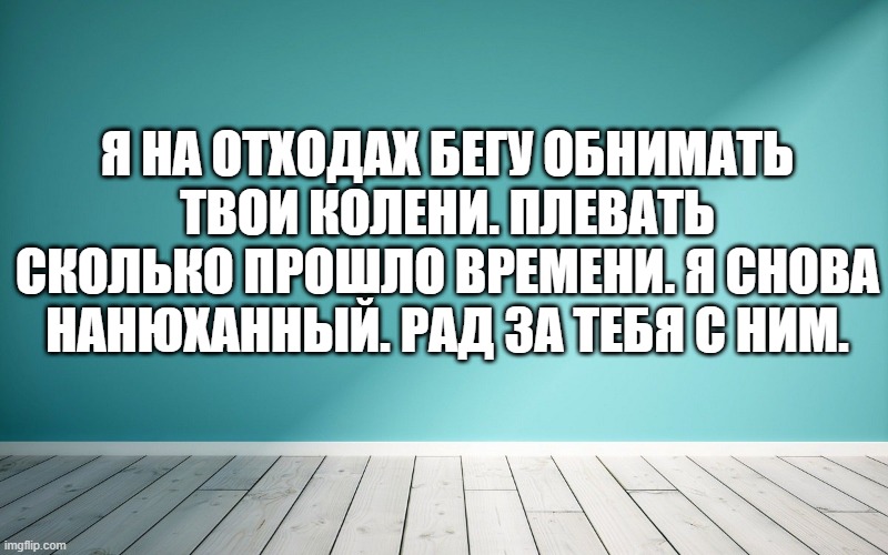 Я на отходах бегу обнимать твои колени. Плевать сколько прошло времени. Я снова нанюханный. Рад за тебя с ним.