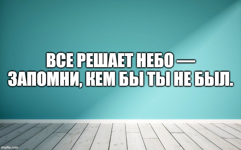 Все решает небо — запомни, кем бы ты не был.