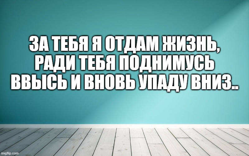 За тебя я отдам жизнь, Ради тебя поднимусь ввысь и вновь упаду вниз..