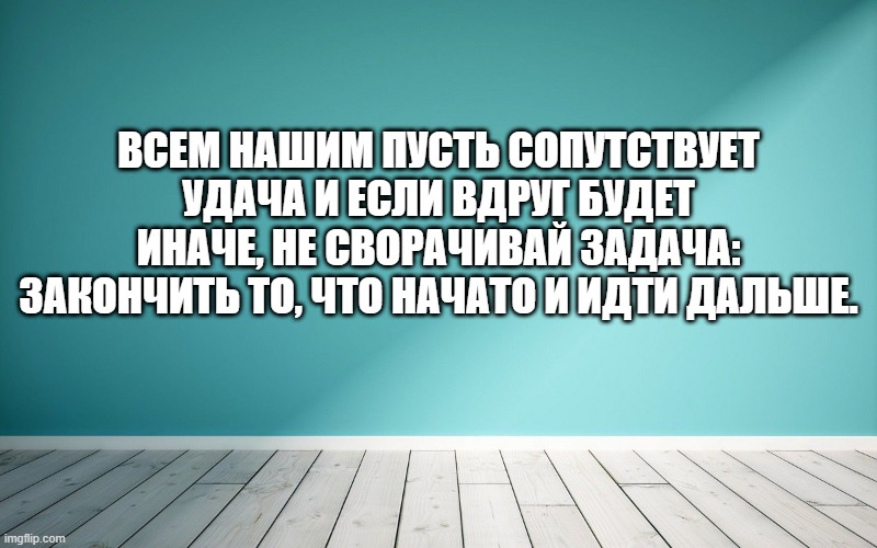 Всем нашим пусть сопутствует удача И если вдруг будет иначе, не сворачивай Задача: закончить то, что начато и идти дальше.