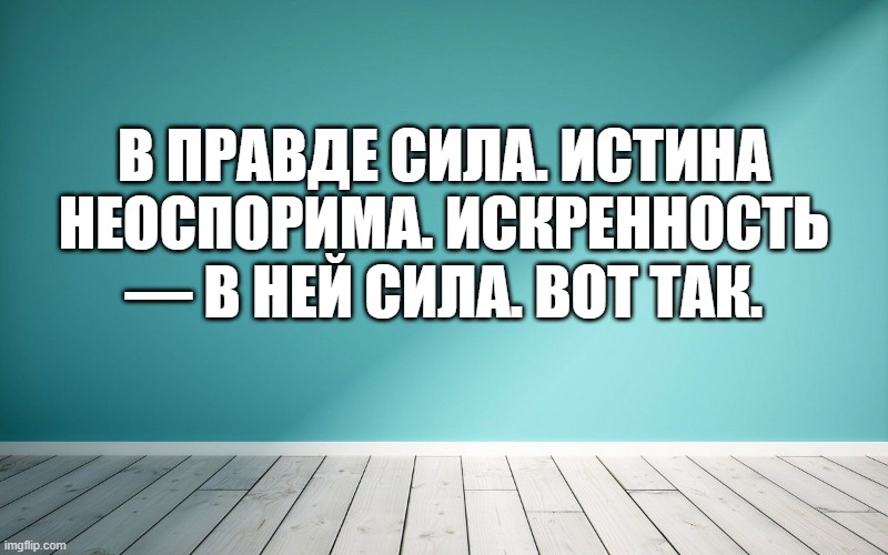 В правде сила. Истина неоспорима. Искренность — в ней сила. Вот так.